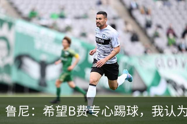 鲁尼：希望B费专心踢球，我认为他在曼联不会有圆满的结局了